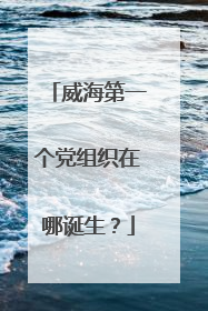 威海第一个党组织在哪诞生？