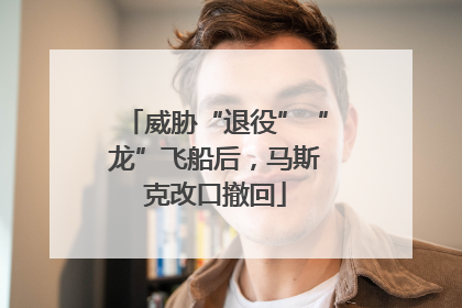 威胁“退役”“龙”飞船后，马斯克改口撤回