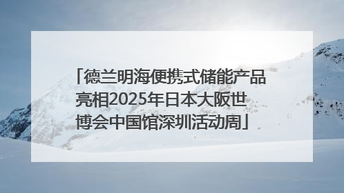 德兰明海便携式储能产品亮相2025年日本大阪世博会中国馆深圳活动周