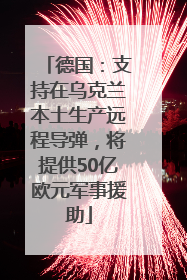 德国：支持在乌克兰本土生产远程导弹，将提供50亿欧元军事援助