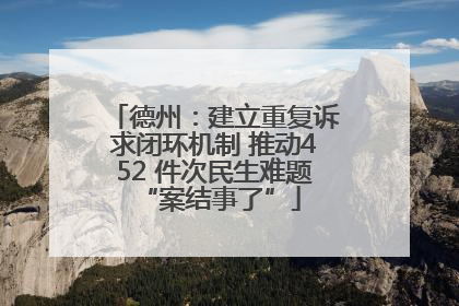 德州：建立重复诉求闭环机制 推动452 件次民生难题 “案结事了”
