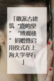 徽派古建筑“鹿鸣堂”“博观楼”捐赠暨启用仪式在上海大学举行