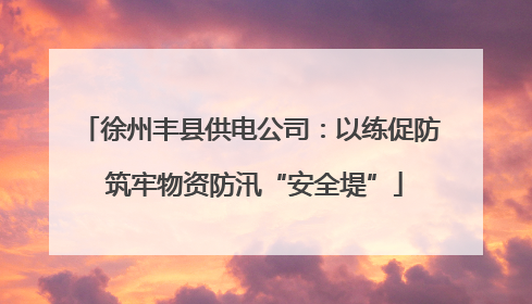 徐州丰县供电公司：以练促防 筑牢物资防汛“安全堤”