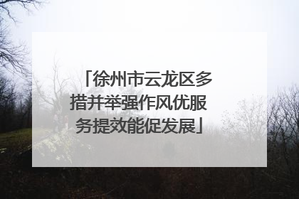 徐州市云龙区多措并举强作风优服务提效能促发展