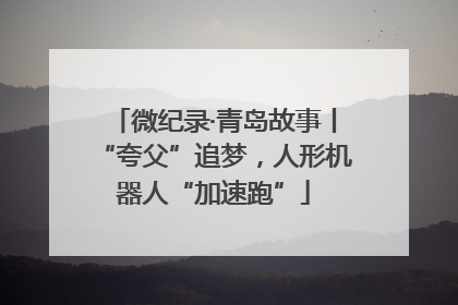 微纪录·青岛故事丨“夸父”追梦，人形机器人“加速跑”