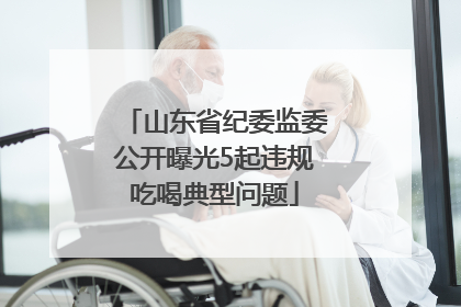 山东省纪委监委公开曝光5起违规吃喝典型问题