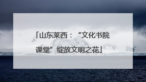 山东莱西：“文化书院课堂”绽放文明之花