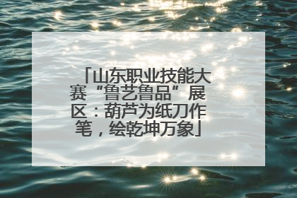 山东职业技能大赛“鲁艺鲁品”展区：葫芦为纸刀作笔，绘乾坤万象