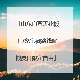 山东自驾天花板！7条宝藏路线解锁夏日限定自由