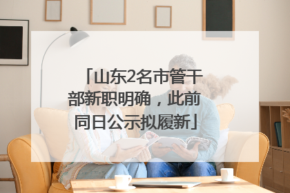 山东2名市管干部新职明确，此前同日公示拟履新