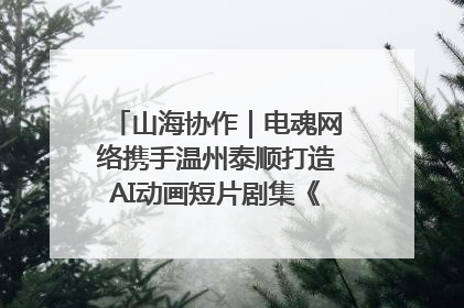 山海协作｜电魂网络携手温州泰顺打造AI动画短片剧集《寻梦泰顺》