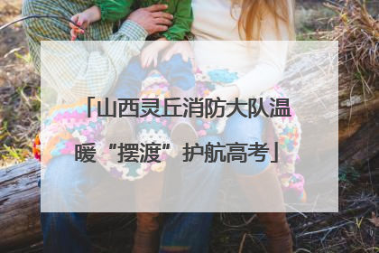 山西灵丘消防大队温暖“摆渡”护航高考