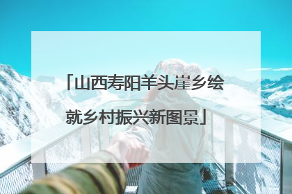 山西寿阳羊头崖乡绘就乡村振兴新图景