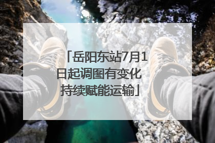 岳阳东站7月1日起调图有变化 持续赋能运输