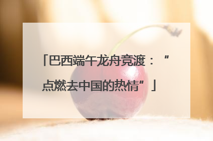 巴西端午龙舟竞渡：“点燃去中国的热情”