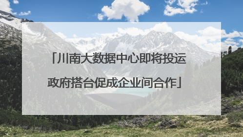 川南大数据中心即将投运 政府搭台促成企业间合作