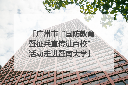 广州市“国防教育暨征兵宣传进百校”活动走进暨南大学