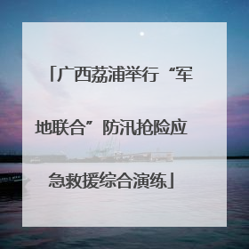 广西荔浦举行“军地联合”防汛抢险应急救援综合演练