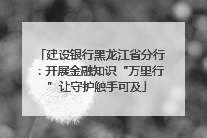 建设银行黑龙江省分行：开展金融知识“万里行”让守护触手可及