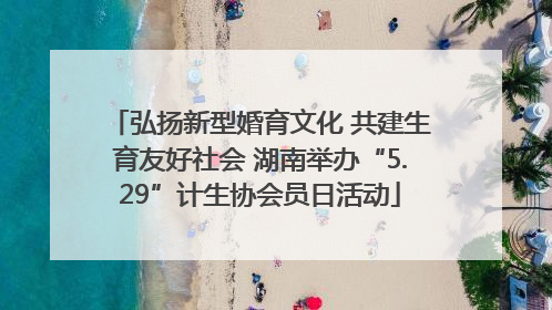 弘扬新型婚育文化 共建生育友好社会 湖南举办“5.29”计生协会员日活动