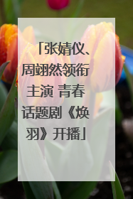 张婧仪、周翊然领衔主演 青春话题剧《焕羽》开播