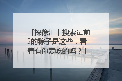 探徐汇｜搜索量前5的粽子是这些，看看有你爱吃的吗？