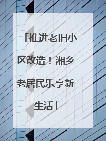 推进老旧小区改造！湘乡老居民乐享新生活