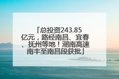 总投资243.85亿元，路经南昌、宜春、抚州等地！潮南高速南丰至南昌段获批