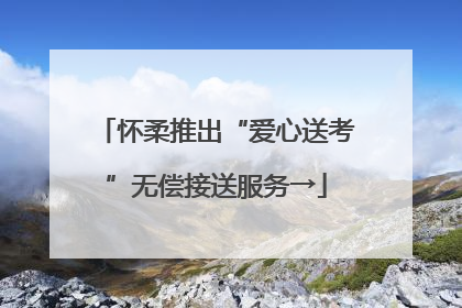 怀柔推出“爱心送考”无偿接送服务→