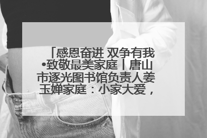 感恩奋进 双争有我•致敬最美家庭丨唐山市逐光图书馆负责人姜玉婵家庭：小家大爱，点亮乡村娃的梦想
