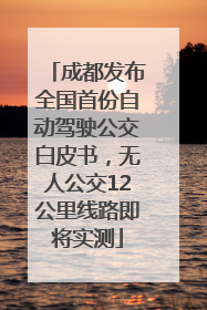 成都发布全国首份自动驾驶公交白皮书，无人公交12公里线路即将实测