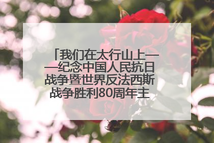 我们在太行山上——纪念中国人民抗日战争暨世界反法西斯战争胜利80周年主题征文活动