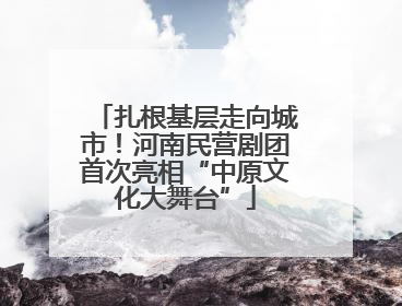 扎根基层走向城市！河南民营剧团首次亮相“中原文化大舞台”