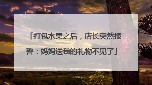打包水果之后，店长突然报警：妈妈送我的礼物不见了