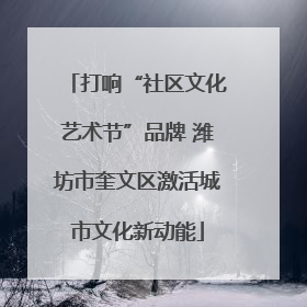 打响“社区文化艺术节”品牌 潍坊市奎文区激活城市文化新动能