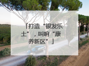 打造“银发乐土”，叫响“康养新区”