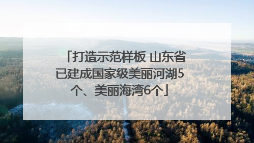 打造示范样板 山东省已建成国家级美丽河湖5个、美丽海湾6个