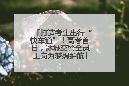 打造考生出行“快车道”！高考首日，冰城交警全员上岗为梦想护航