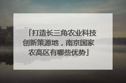 打造长三角农业科技创新策源地，南京国家农高区有哪些优势
