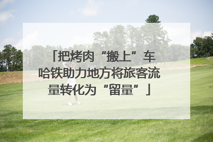 把烤肉“搬上”车 哈铁助力地方将旅客流量转化为“留量”