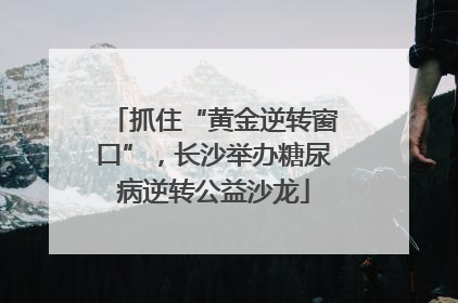 抓住“黄金逆转窗口”，长沙举办糖尿病逆转公益沙龙
