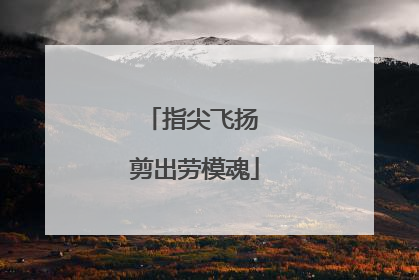 指尖飞扬 剪出劳模魂