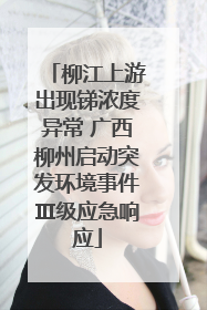柳江上游出现锑浓度异常 广西柳州启动突发环境事件Ⅲ级应急响应