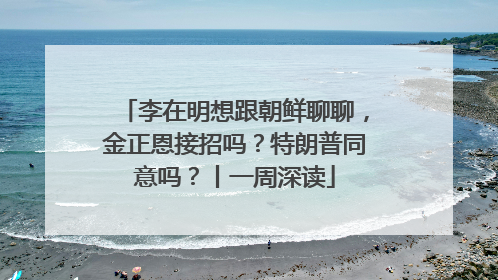 李在明想跟朝鲜聊聊，金正恩接招吗？特朗普同意吗？丨一周深读