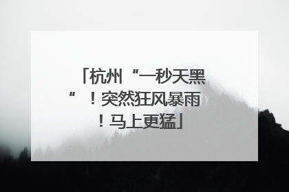 杭州“一秒天黑”！突然狂风暴雨！马上更猛