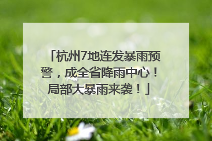 杭州7地连发暴雨预警，成全省降雨中心！局部大暴雨来袭！
