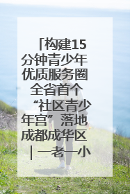构建15分钟青少年优质服务圈 全省首个“社区青少年宫”落地成都成华区｜一老一小总关情