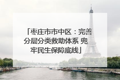 枣庄市市中区：完善分层分类救助体系 兜牢民生保障底线