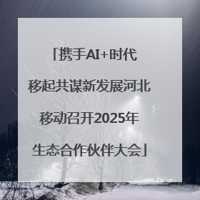 携手AI+时代 移起共谋新发展河北移动召开2025年生态合作伙伴大会