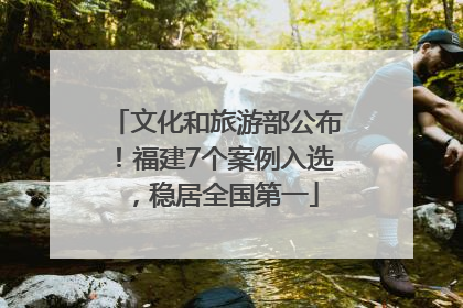 文化和旅游部公布！福建7个案例入选，稳居全国第一